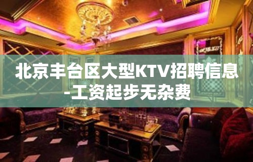 北京丰台区大型KTV招聘信息-工资起步无杂费