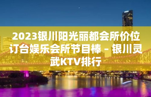 2023银川阳光丽都会所价位订台娱乐会所节目棒 – 银川灵武KTV排行