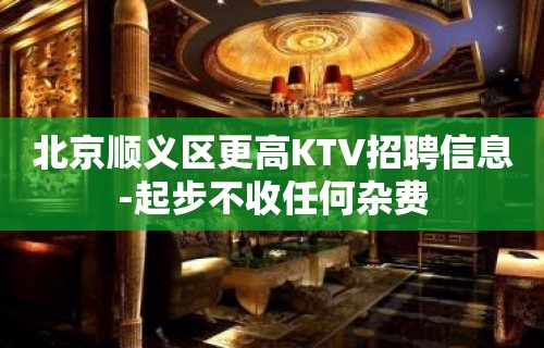 北京顺义区更高KTV招聘信息-起步不收任何杂费