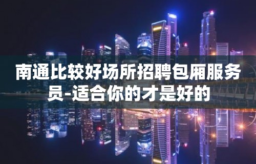 南通比较好场所招聘包厢服务员-适合你的才是好的