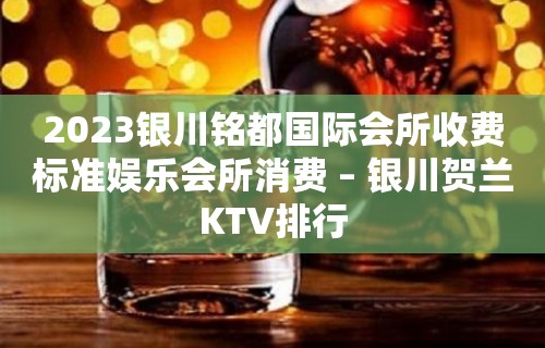 2023银川铭都国际会所收费标准娱乐会所消费 – 银川贺兰KTV排行