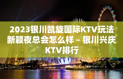 2023银川凯旋国际KTV玩法新颖夜总会怎么样 – 银川兴庆KTV排行