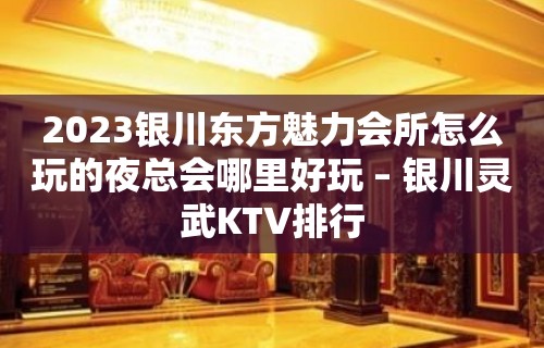 2023银川东方魅力会所怎么玩的夜总会哪里好玩 – 银川灵武KTV排行