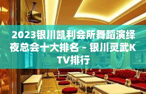 2023银川凯利会所舞蹈演绎夜总会十大排名 – 银川灵武KTV排行