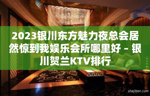 2023银川东方魅力夜总会居然惊到我娱乐会所哪里好 – 银川贺兰KTV排行