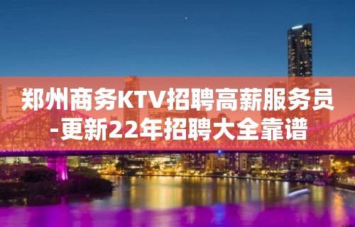 郑州商务KTV招聘高薪服务员-更新22年招聘大全靠谱