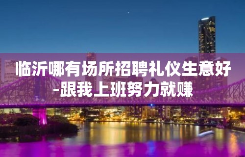 临沂哪有场所招聘礼仪生意好-跟我上班努力就赚