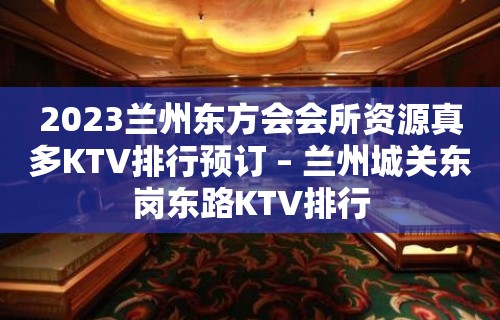 2023兰州东方会会所资源真多KTV排行预订 – 兰州城关东岗东路KTV排行