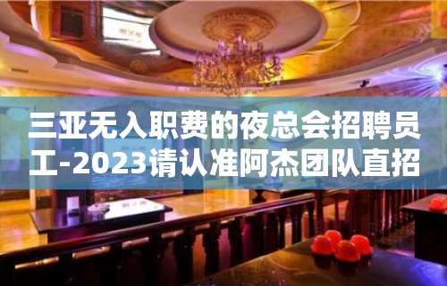 三亚无入职费的夜总会招聘员工-2023请认准阿杰团队直招