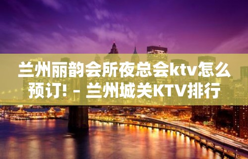 兰州丽韵会所夜总会ktv怎么预订! – 兰州城关KTV排行