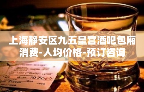 上海静安区九五皇宫酒吧包厢消费-人均价格-预订咨询