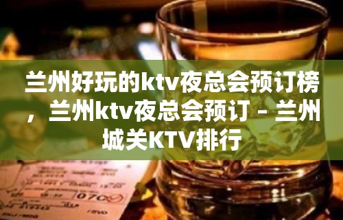 兰州好玩的ktv夜总会预订榜，兰州ktv夜总会预订 – 兰州城关KTV排行