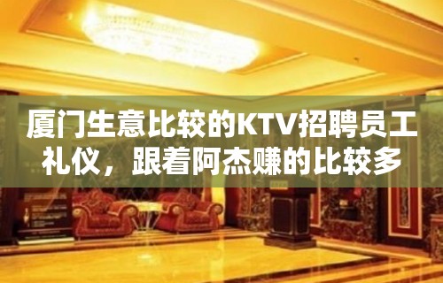 厦门生意比较的KTV招聘员工礼仪，跟着阿杰赚的比较多