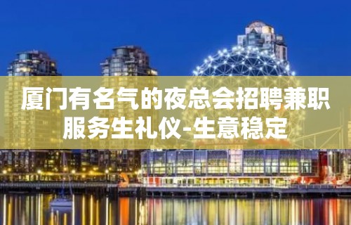 厦门有名气的夜总会招聘兼职服务生礼仪-生意稳定