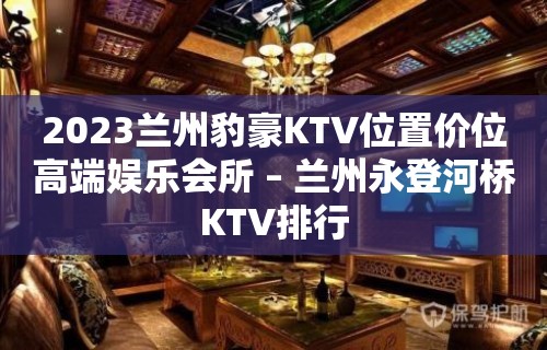 2023兰州豹豪KTV位置价位高端娱乐会所 – 兰州永登河桥KTV排行