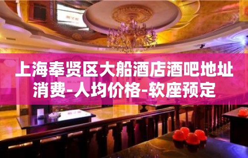 上海奉贤区大船酒店酒吧地址消费-人均价格-软座预定