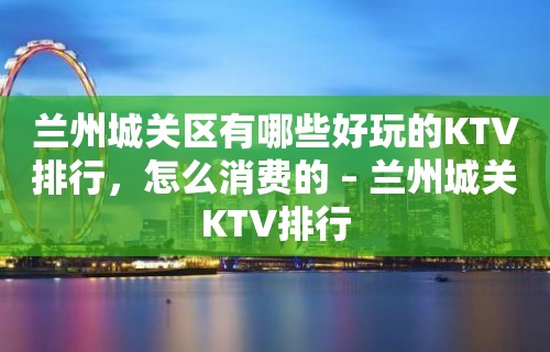 兰州城关区有哪些好玩的KTV排行，怎么消费的 – 兰州城关KTV排行