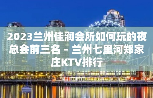 2023兰州佳润会所如何玩的夜总会前三名 – 兰州七里河郑家庄KTV排行