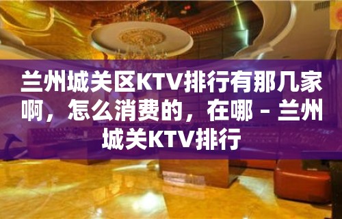 兰州城关区KTV排行有那几家啊，怎么消费的，在哪 – 兰州城关KTV排行