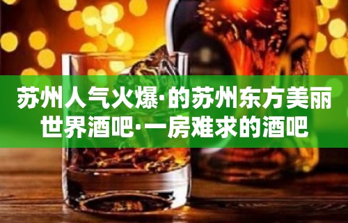 苏州人气火爆·的苏州东方美丽世界酒吧·一房难求的酒吧