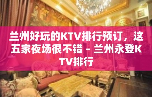 兰州好玩的KTV排行预订，这五家夜场很不错 – 兰州永登KTV排行