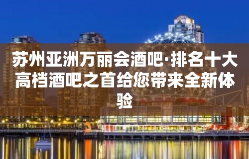 苏州亚洲万丽会酒吧·排名十大高档酒吧之首给您带来全新体验