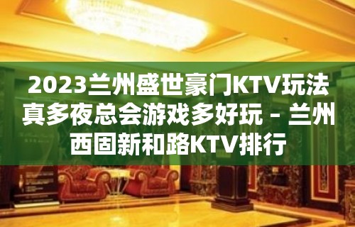 2023兰州盛世豪门KTV玩法真多夜总会游戏多好玩 – 兰州西固新和路KTV排行