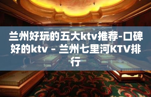 兰州好玩的五大ktv推荐-口碑好的ktv – 兰州七里河KTV排行