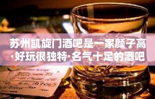 苏州凯旋门酒吧是一家颜子高·好玩很独特·名气十足的酒吧