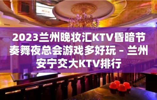 2023兰州晚妆汇KTV昏暗节奏舞夜总会游戏多好玩 – 兰州安宁交大KTV排行