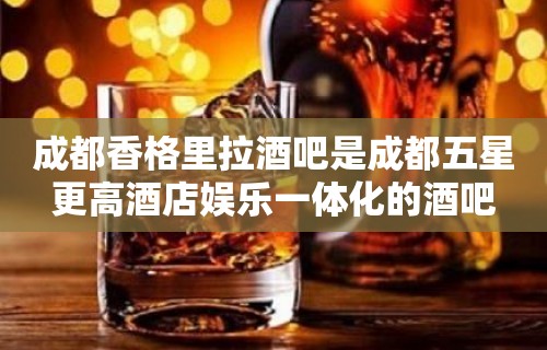 成都香格里拉酒吧是成都五星更高酒店娱乐一体化的酒吧