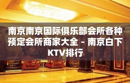 南京南京国际俱乐部会所各种预定会所商家大全 – 南京白下KTV排行