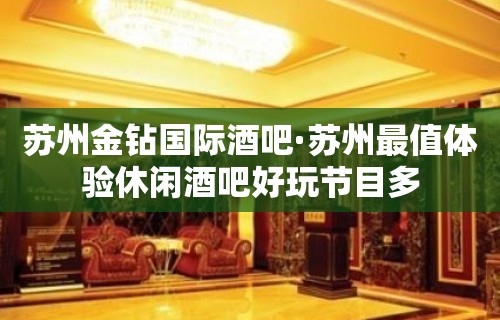 苏州金钻国际酒吧·苏州最值体验休闲酒吧好玩节目多