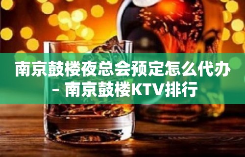 南京鼓楼夜总会预定怎么代办 – 南京鼓楼KTV排行