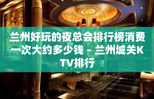 兰州好玩的夜总会排行榜消费一次大约多少钱 – 兰州城关KTV排行