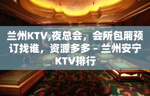 兰州KTV,夜总会，会所包厢预订找谁，资源多多 – 兰州安宁KTV排行