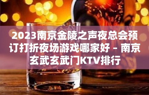 2023南京金陵之声夜总会预订打折夜场游戏哪家好 – 南京玄武玄武门KTV排行