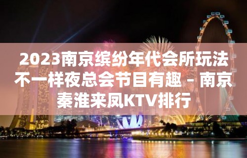 2023南京缤纷年代会所玩法不一样夜总会节目有趣 – 南京秦淮来凤KTV排行