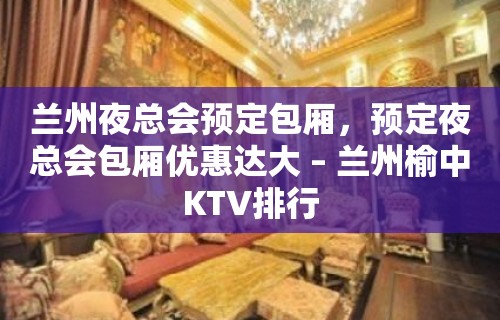 兰州夜总会预定包厢，预定夜总会包厢优惠达大 – 兰州榆中KTV排行