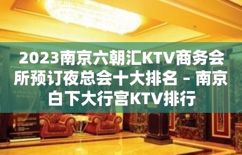 2023南京六朝汇KTV商务会所预订夜总会十大排名 – 南京白下大行宫KTV排行