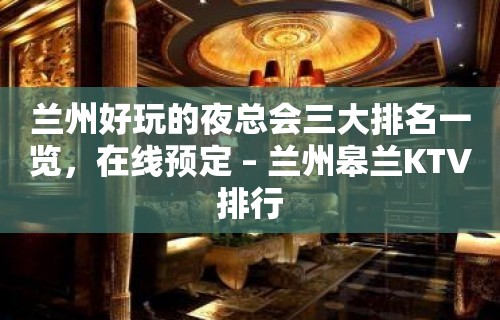 兰州好玩的夜总会三大排名一览，在线预定 – 兰州皋兰KTV排行