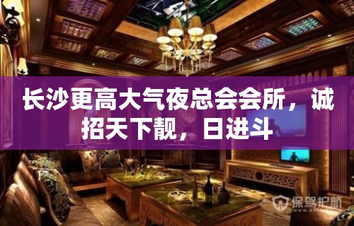 长沙更高大气夜总会会所，诚招天下靓，日进斗