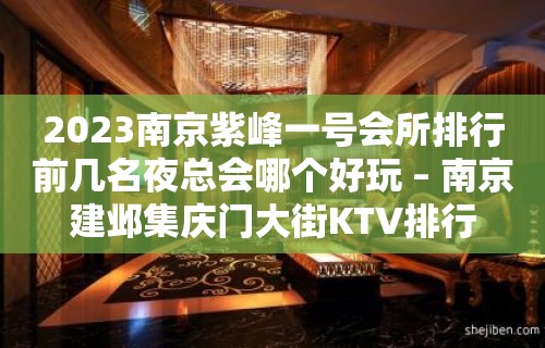 2023南京紫峰一号会所排行前几名夜总会哪个好玩 – 南京建邺集庆门大街KTV排行