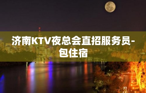 济南KTV夜总会直招服务员-包住宿