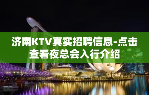 济南KTV真实招聘信息-点击查看夜总会入行介绍