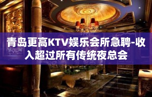 青岛更高KTV娱乐会所急聘-收入超过所有传统夜总会