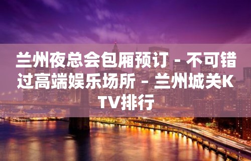 兰州夜总会包厢预订－不可错过高端娱乐场所 – 兰州城关KTV排行