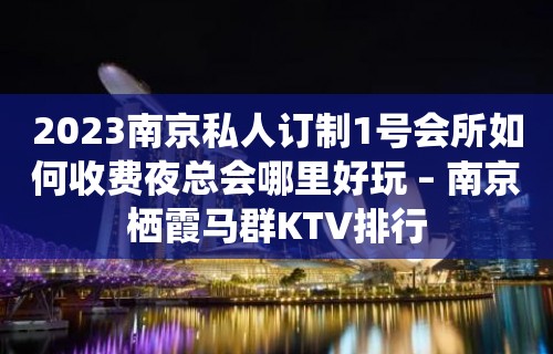 2023南京私人订制1号会所如何收费夜总会哪里好玩 – 南京栖霞马群KTV排行