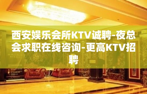 西安娱乐会所KTV诚聘-夜总会求职在线咨询-更高KTV招聘