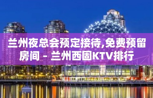 兰州夜总会预定接待,免费预留房间 – 兰州西固KTV排行